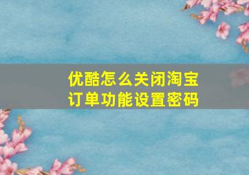 优酷怎么关闭淘宝订单功能设置密码