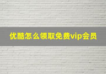 优酷怎么领取免费vip会员