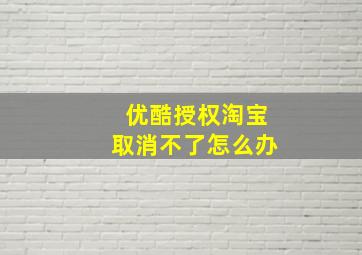 优酷授权淘宝取消不了怎么办