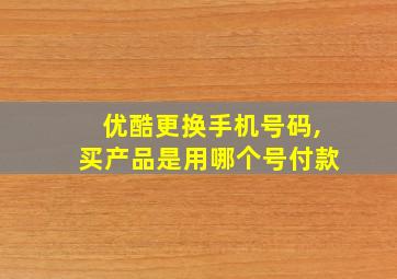 优酷更换手机号码,买产品是用哪个号付款