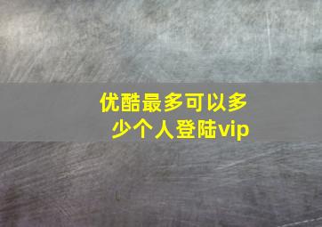 优酷最多可以多少个人登陆vip