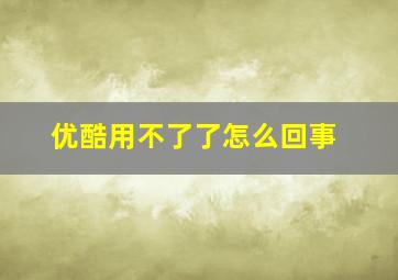 优酷用不了了怎么回事