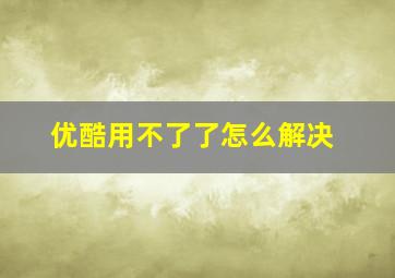 优酷用不了了怎么解决