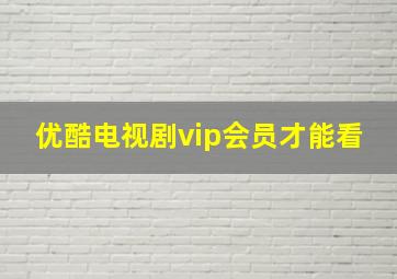 优酷电视剧vip会员才能看