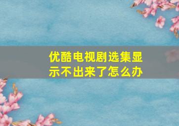 优酷电视剧选集显示不出来了怎么办