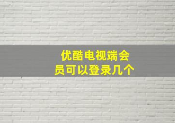 优酷电视端会员可以登录几个