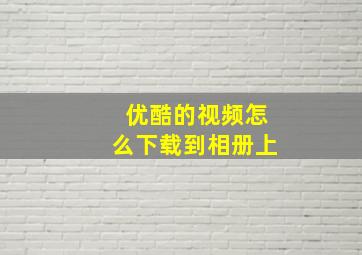 优酷的视频怎么下载到相册上