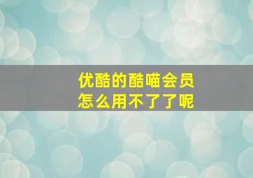 优酷的酷喵会员怎么用不了了呢