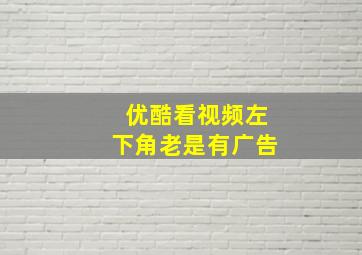 优酷看视频左下角老是有广告