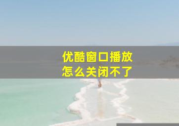 优酷窗口播放怎么关闭不了