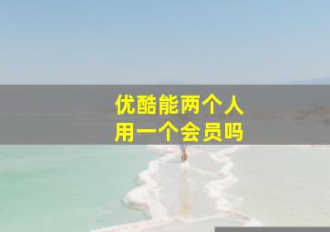 优酷能两个人用一个会员吗