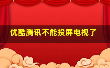 优酷腾讯不能投屏电视了