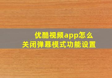 优酷视频app怎么关闭弹幕模式功能设置