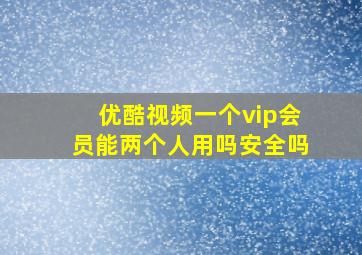 优酷视频一个vip会员能两个人用吗安全吗