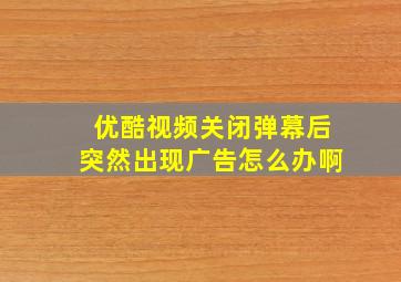 优酷视频关闭弹幕后突然出现广告怎么办啊