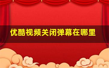 优酷视频关闭弹幕在哪里