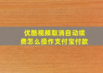 优酷视频取消自动续费怎么操作支付宝付款