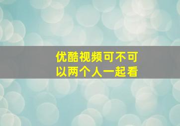 优酷视频可不可以两个人一起看