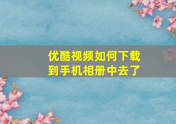 优酷视频如何下载到手机相册中去了