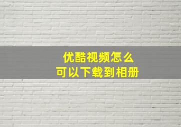 优酷视频怎么可以下载到相册