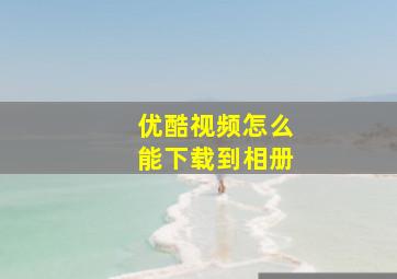 优酷视频怎么能下载到相册