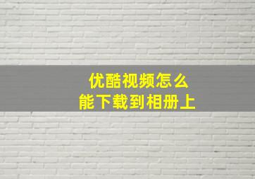 优酷视频怎么能下载到相册上