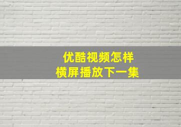 优酷视频怎样横屏播放下一集