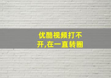 优酷视频打不开,在一直转圈