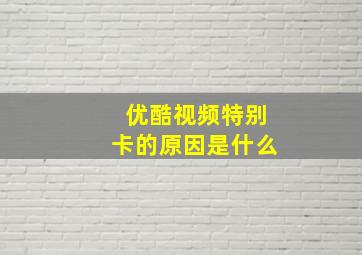 优酷视频特别卡的原因是什么