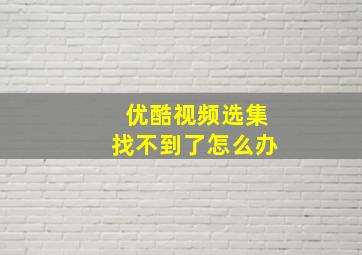 优酷视频选集找不到了怎么办