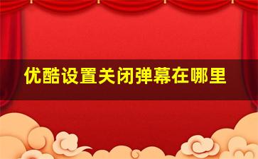 优酷设置关闭弹幕在哪里