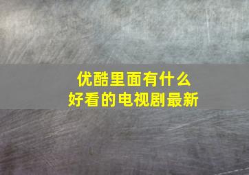 优酷里面有什么好看的电视剧最新