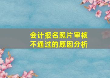 会计报名照片审核不通过的原因分析