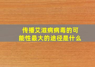 传播艾滋病病毒的可能性最大的途径是什么