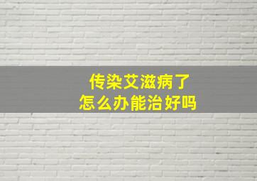 传染艾滋病了怎么办能治好吗