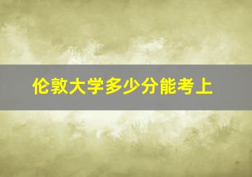 伦敦大学多少分能考上