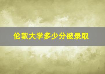 伦敦大学多少分被录取