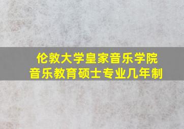 伦敦大学皇家音乐学院音乐教育硕士专业几年制