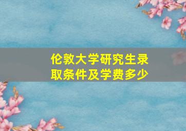 伦敦大学研究生录取条件及学费多少