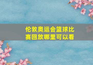 伦敦奥运会篮球比赛回放哪里可以看