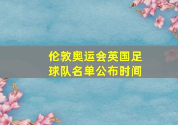 伦敦奥运会英国足球队名单公布时间