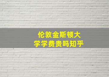 伦敦金斯顿大学学费贵吗知乎