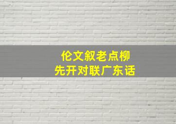 伦文叙老点柳先开对联广东话