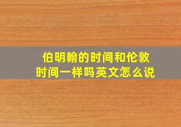 伯明翰的时间和伦敦时间一样吗英文怎么说