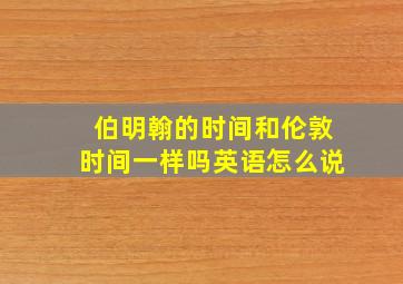 伯明翰的时间和伦敦时间一样吗英语怎么说