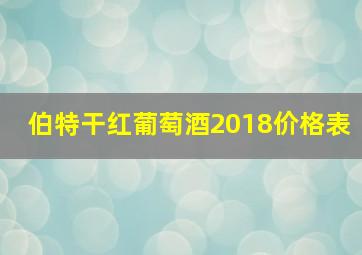 伯特干红葡萄酒2018价格表