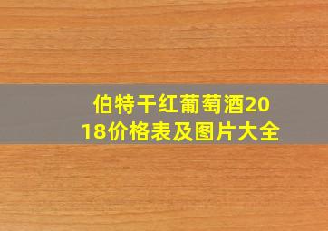 伯特干红葡萄酒2018价格表及图片大全