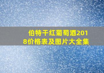 伯特干红葡萄酒2018价格表及图片大全集