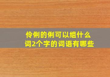 伶俐的俐可以组什么词2个字的词语有哪些