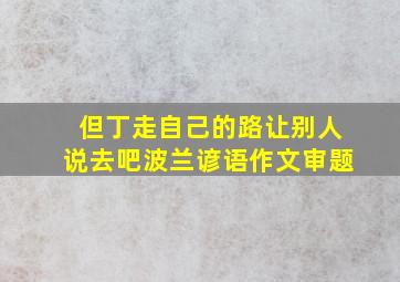 但丁走自己的路让别人说去吧波兰谚语作文审题